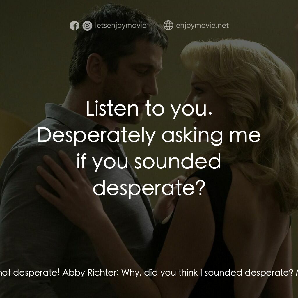 男女生了沒電影對白：Abby Richter:  I am not desperate! Abby Richter:  Why, did you think I sounded de