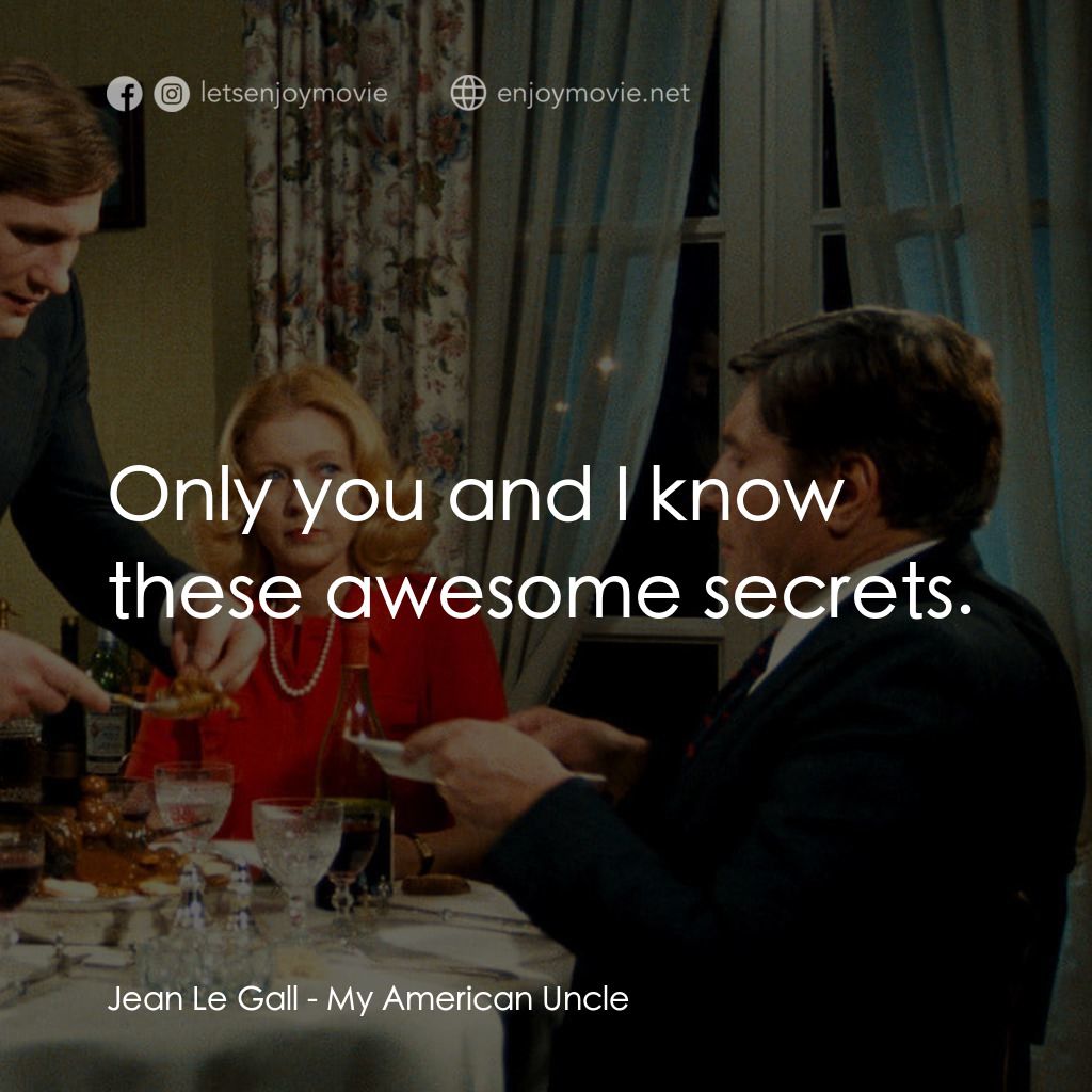 我的美國舅舅電影對白：Jean Le Gall: Only you and I know these awesome secrets.