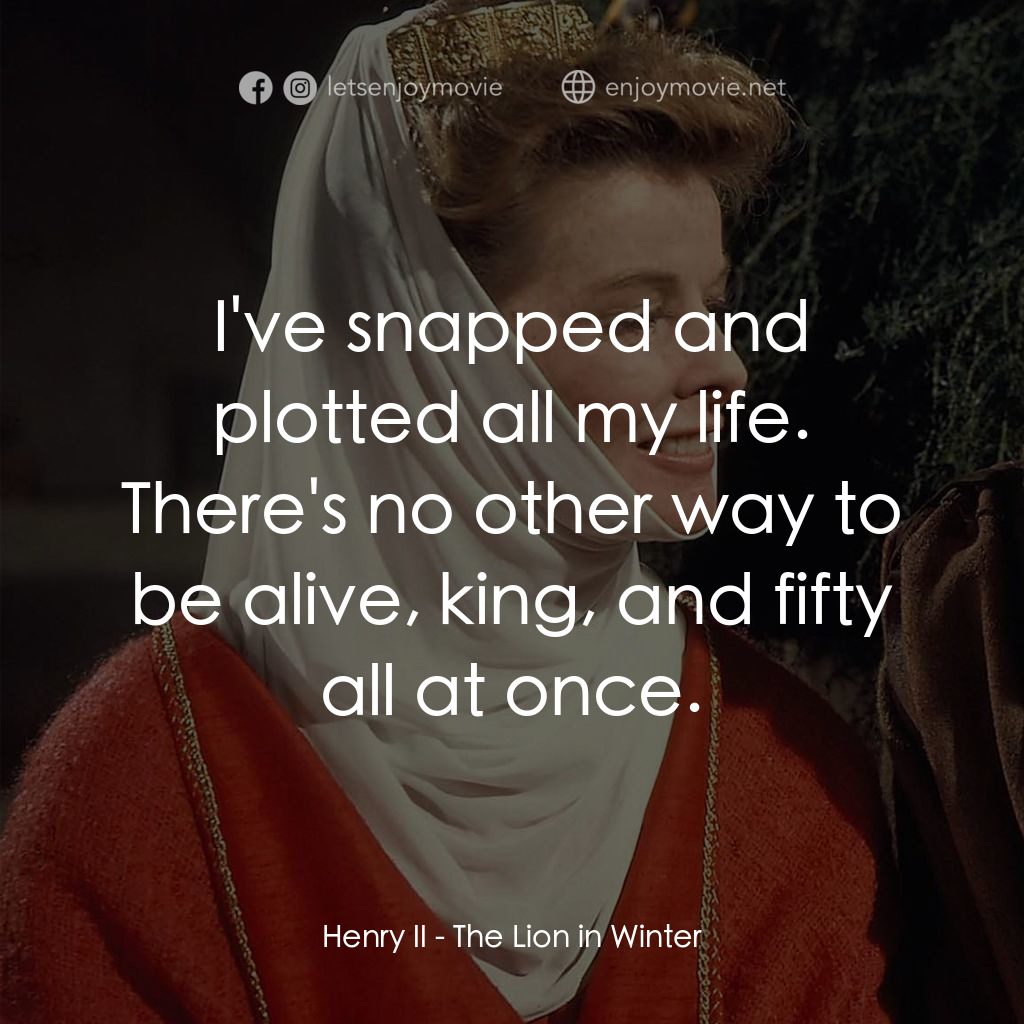 冬之獅電影對白：Henry II: I've snapped and plotted all my life. There's no other way to be alive,