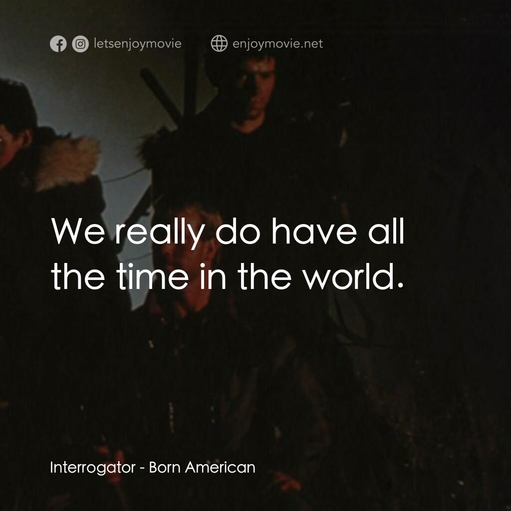 Born American電影對白：Interrogator:  We really do have all the time in the world.