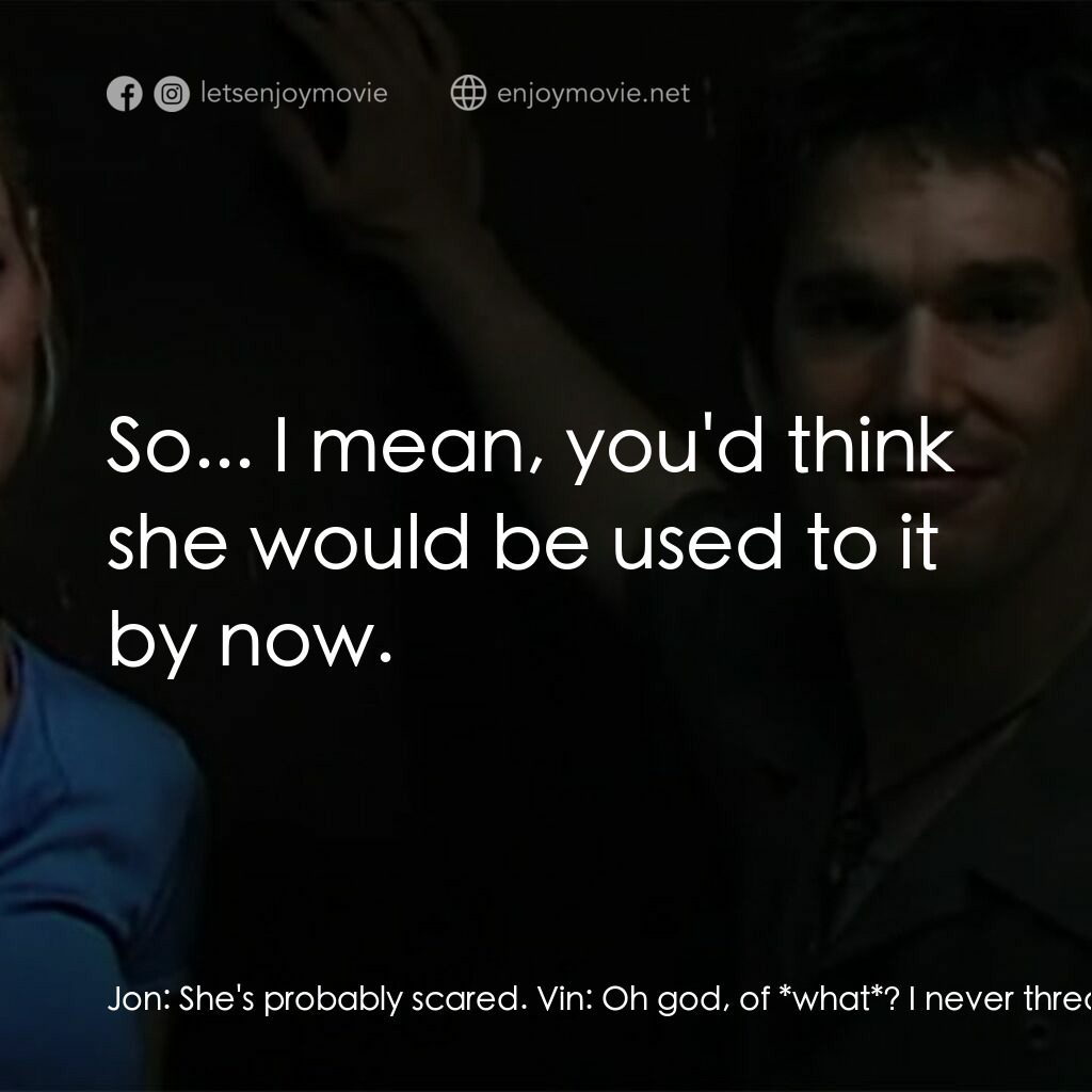 錄音帶電影對白：Jon:  She's probably scared. Vin:  Oh god, of *what*? I never threatened her! Jon