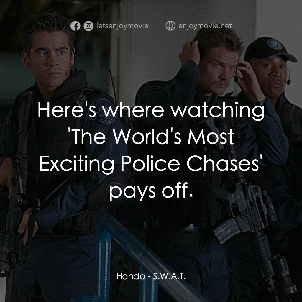 反恐特警組 S.W.A.T.電影對白：Hondo:  Here's where watching 'The World's Most Exciting Police Chases' pays off.