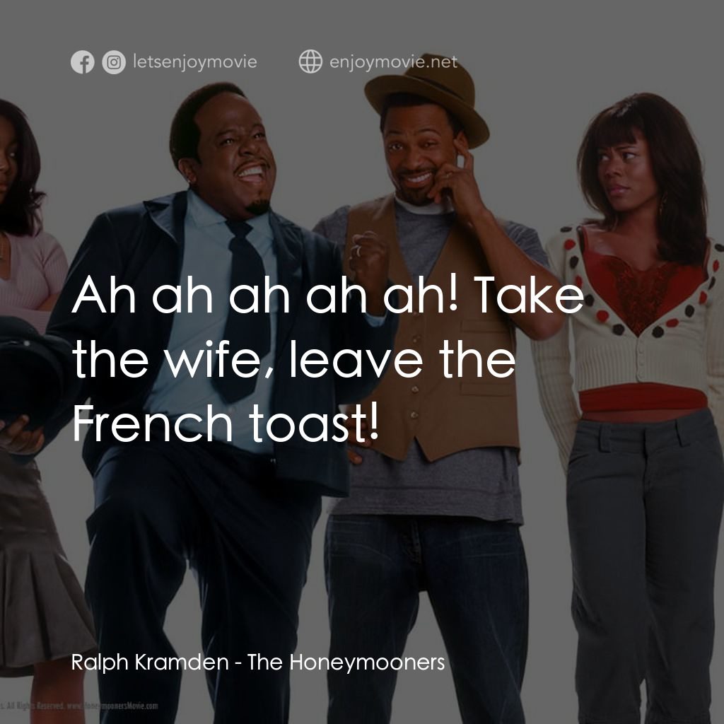 The Honeymooners電影對白：Ralph Kramden: Ah ah ah ah ah! Take the wife, leave the French toast!