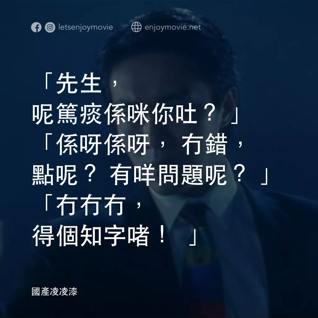 國產凌凌漆電影對白：「先生，呢篤痰係咪你吐？」
「係呀係呀，冇錯，點呢？有咩問題呢？」
「冇冇冇，得個知字啫！」