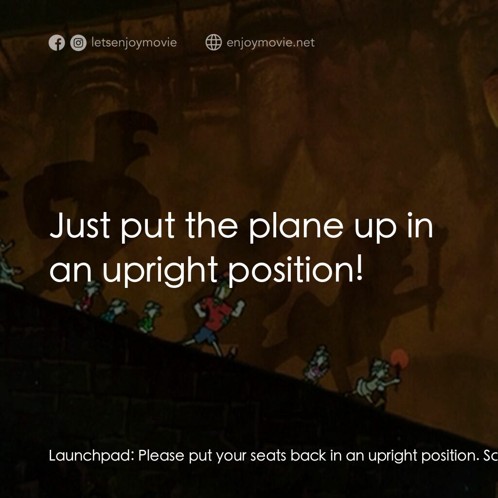 唐老鴨俱樂部之失落的神燈電影對白：Launchpad:  Please put your seats back in an upright position. Scrooge McDuck:  J