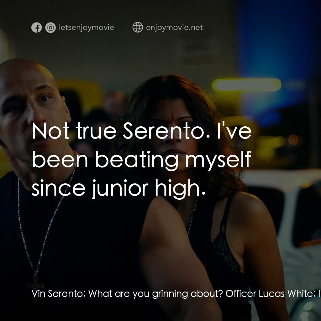 速度超越激情電影對白：Vin Serento:  What are you grinning about? Officer Lucas White:  I almost beat yo