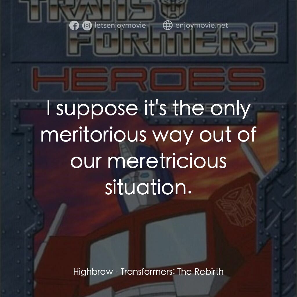 Transformers: The Rebirth電影對白：Highbrow:  I suppose it's the only meritorious way out of our meretricious situat