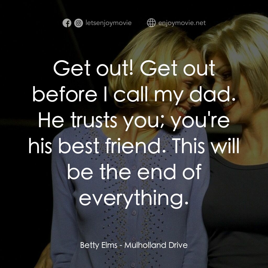 穆荷蘭大道電影對白：Betty Elms:  Get out! Get out before I call my dad. He trusts you; you're his bes