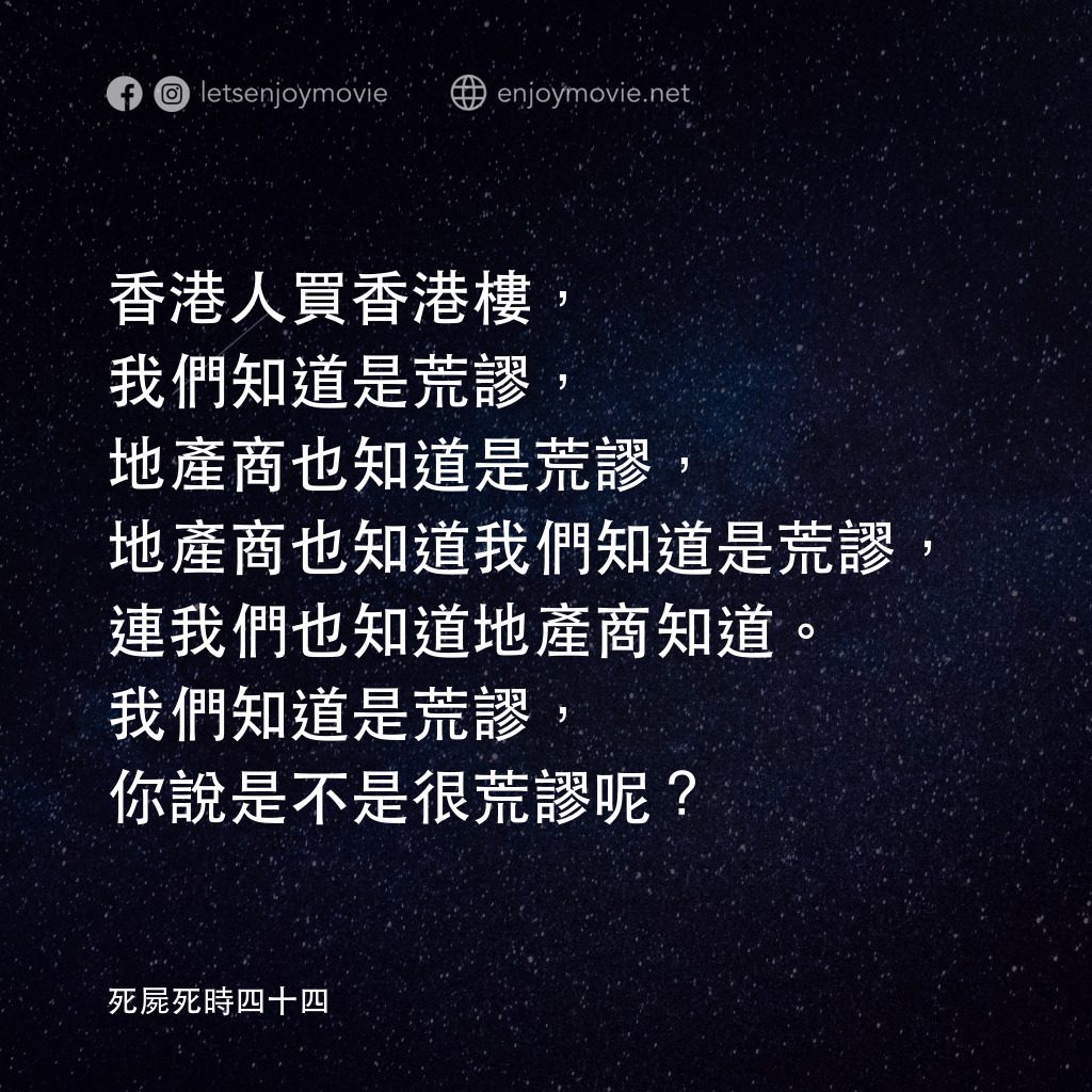 死屍死時四十四電影對白：香港人買香港樓，我們知道是荒謬，地產商也知道是荒謬，地產商也知道我們知道是荒謬，連我們也知道地產商知道。我們知道是荒謬，你說是不是很荒謬呢？