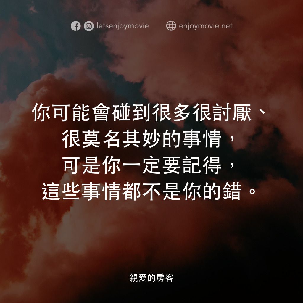 親愛的房客電影對白：你可能會碰到很多很討厭、很莫名其妙的事情，可是你一定要記得，這些事情都不是你的錯。