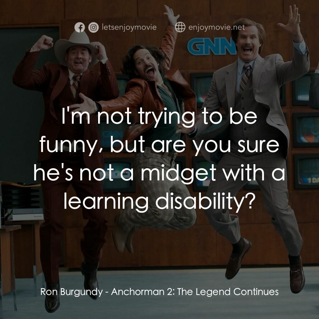 搶閘男主播 2：再起瘋雲電影對白：Ron Burgundy:  I'm not trying to be funny, but are you sure he's not a midget wit