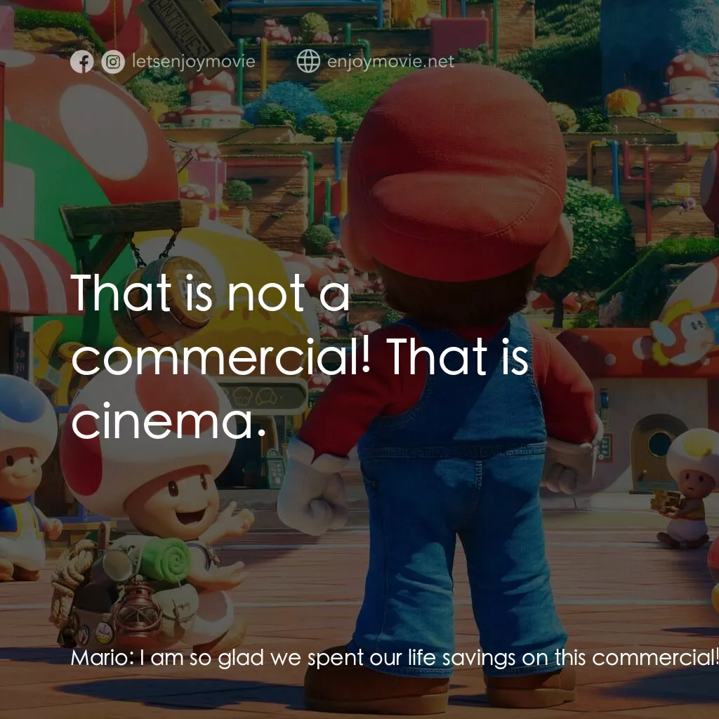 超級瑪利歐兄弟大電影電影對白：Mario:  I am so glad we spent our life savings on this commercial! Luigi:  That i