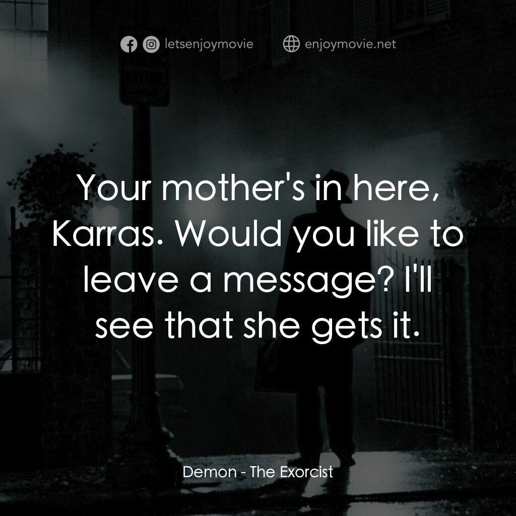 驅魔人電影對白：Demon:  Your mother's in here, Karras. Would you like to leave a message? I'll se
