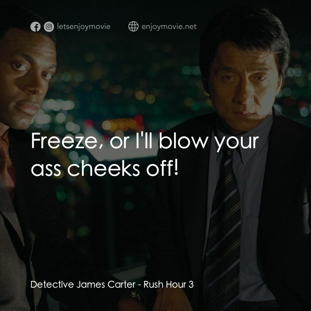 尖峰時刻 3電影對白：Detective James Carter:  Freeze, or I'll blow your ass cheeks off!