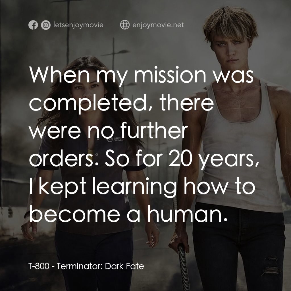未來戰士：黑暗命運電影對白：T-800: When my mission was completed, there were no further orders. So for 20 yea
