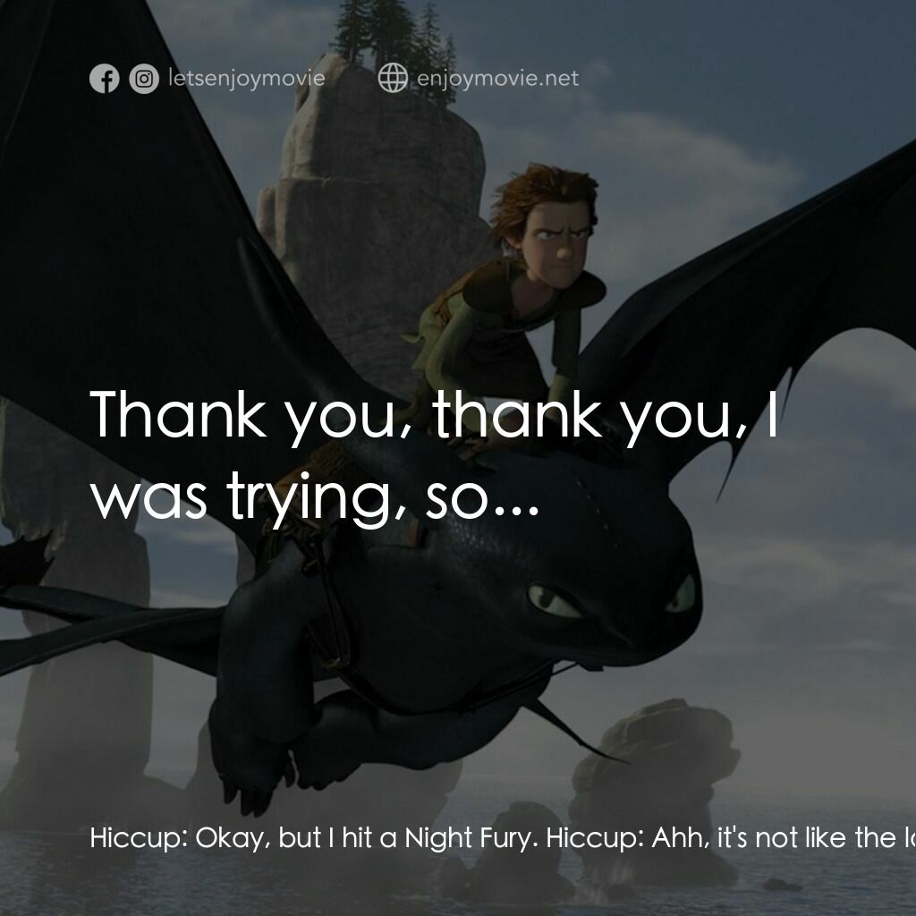 馴龍記電影對白：Hiccup:  Okay, but I hit a Night Fury. Hiccup:  Ahh, it's not like the last few t