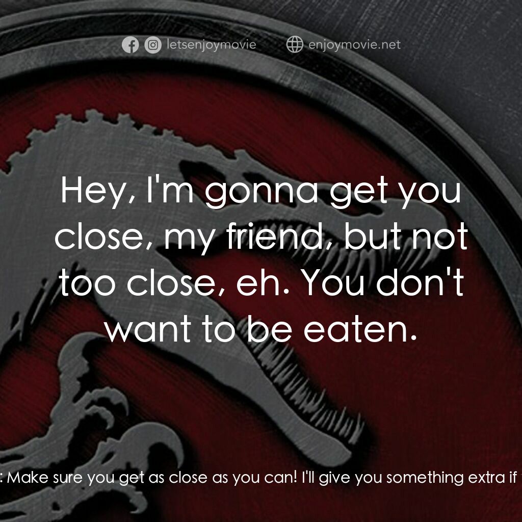 侏羅紀公園 3電影對白：Enrique Cardoso:  Here you go, my friend. Ben Hildebrand:  Make sure you get as c