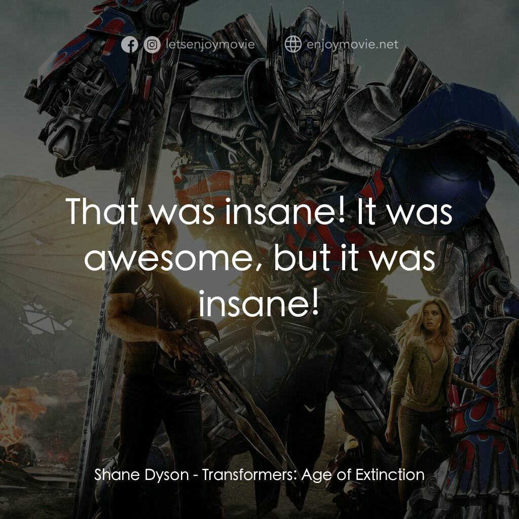 變形金剛：殲滅世紀電影對白：Shane Dyson:  That was insane! It was awesome, but it was insane!