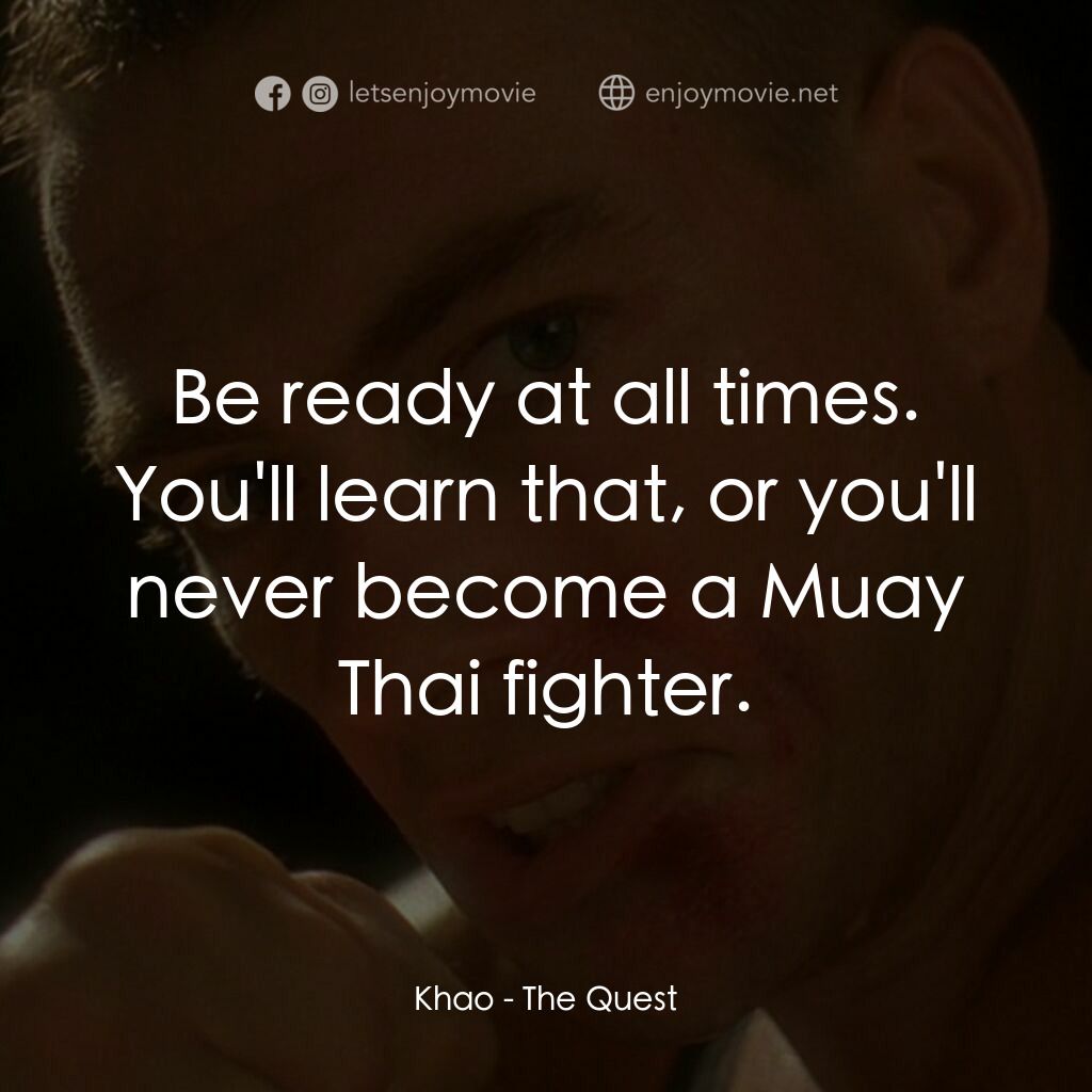 The Quest電影對白：Khao:  Be ready at all times. You'll learn that, or you'll never become a Muay Th