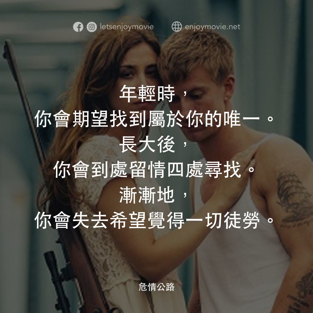 《危情公路》經典台詞：年輕時，你會期望找到屬於你的唯一。長大後，你會到處留情四處尋找。漸漸地，你會失去希望覺得一切徒勞。