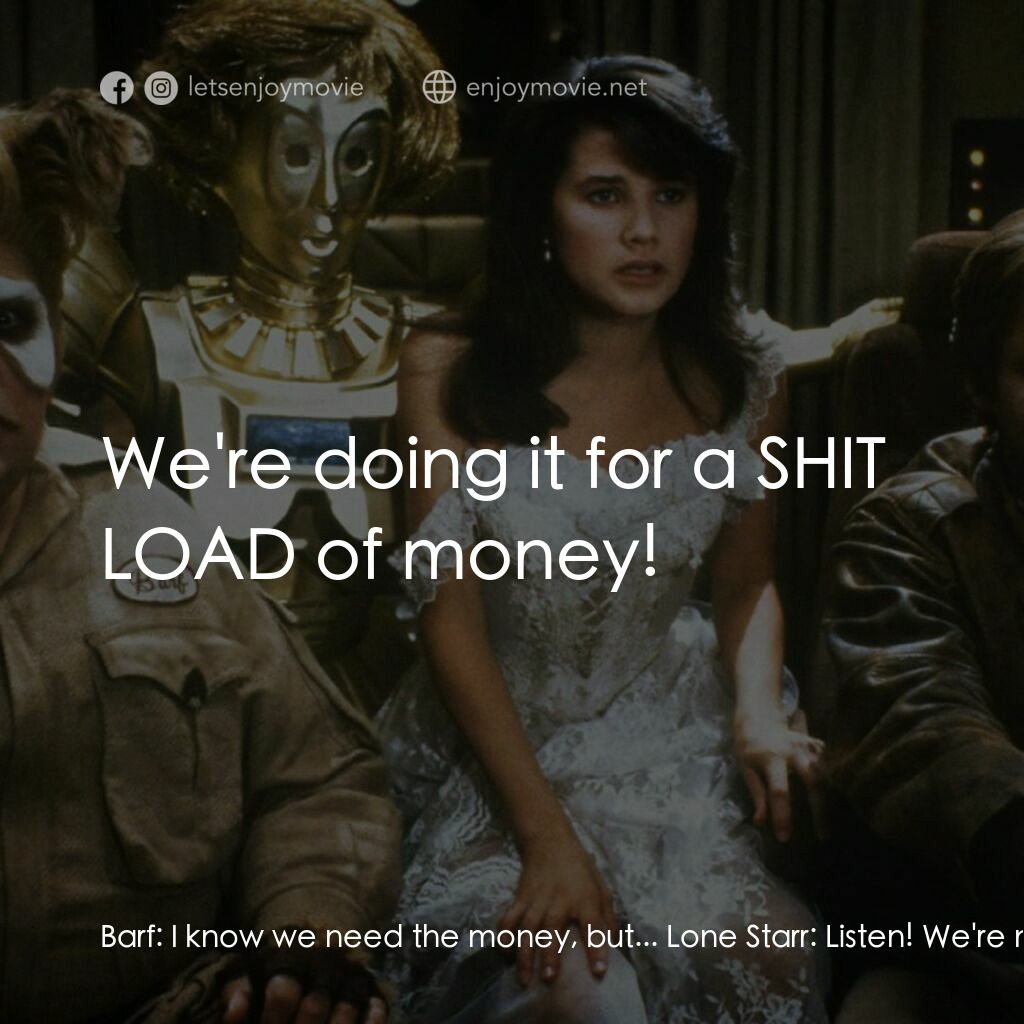 太空堡大決戰電影對白：Barf:  I know we need the money, but... Lone Starr:  Listen! We're not just doing
