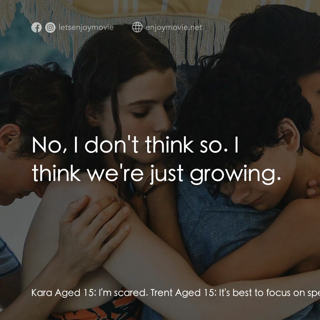 詭老電影對白：Kara Aged 15:  I'm scared. Trent Aged 15:  It's best to focus on specifics in the