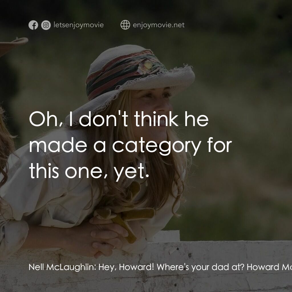 真愛無韁電影對白：Nell McLaughlin:  Hey, Howard! Where's your dad at? Howard McLaughlin:  Don't ask