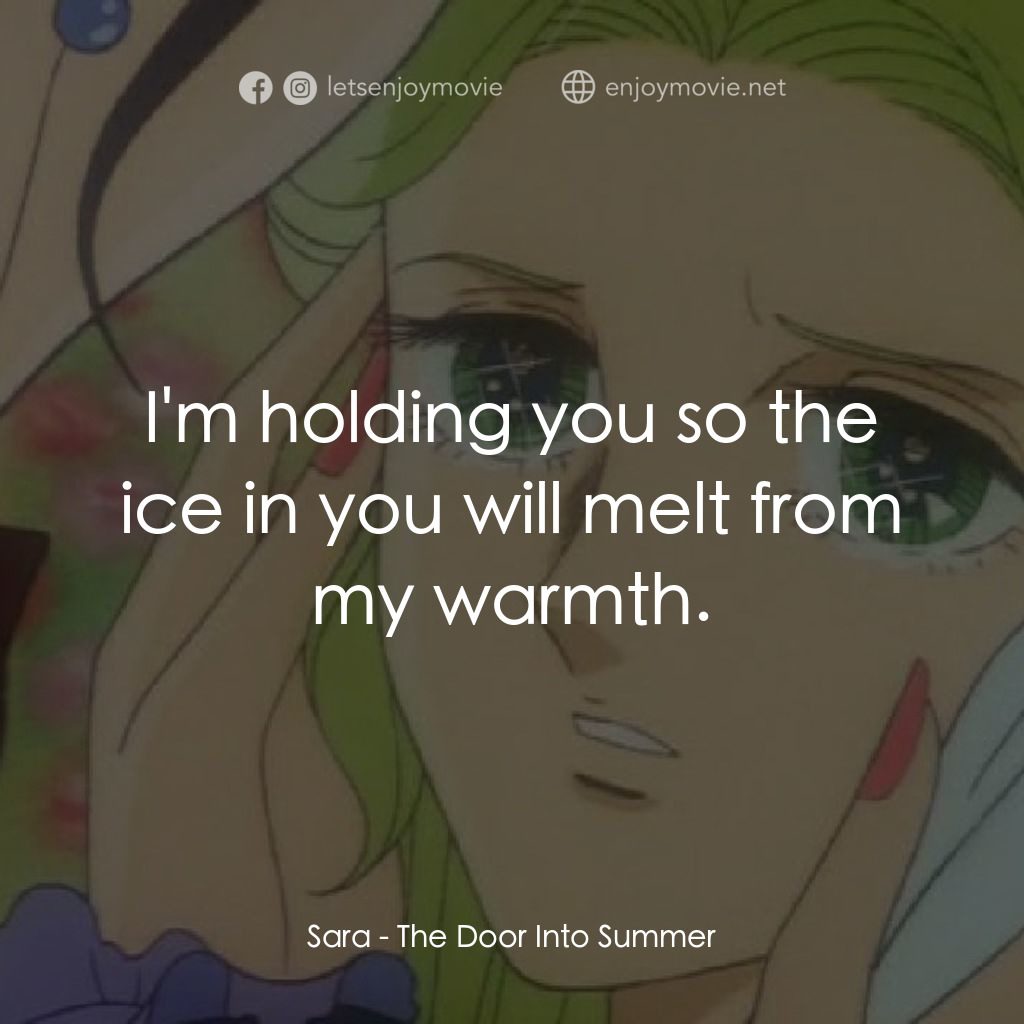 夏への扉電影對白：Sara: I'm holding you so the ice in you will melt from my warmth.