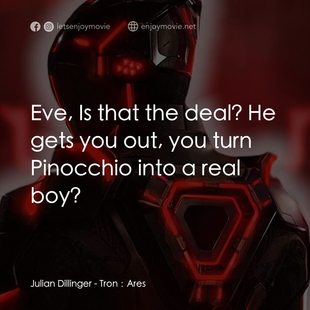 創戰紀：戰神降臨電影對白：Julian Dillinger:  Eve, Is that the deal? He gets you out, you turn Pinocchio int