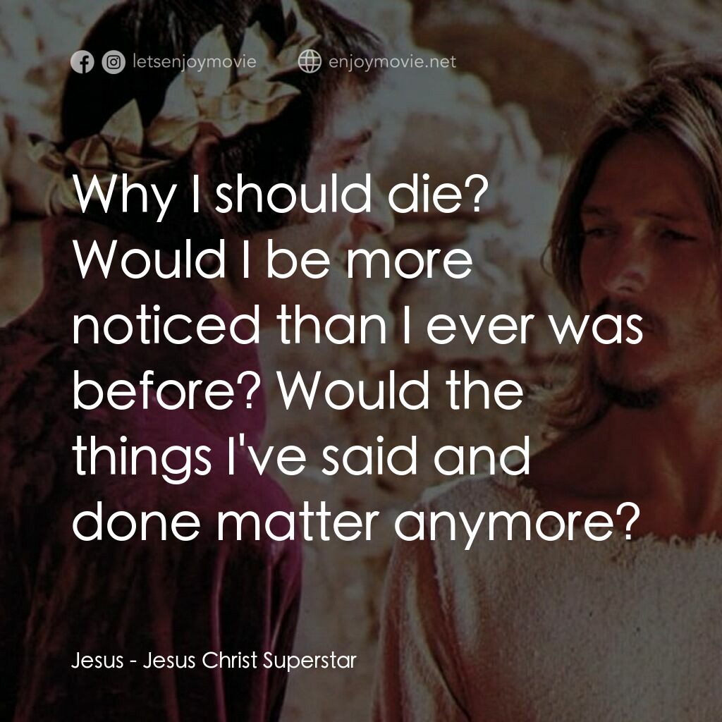 萬世巨星 電影對白：Jesus:  Why I should die? Would I be more noticed than I ever was before? Would t