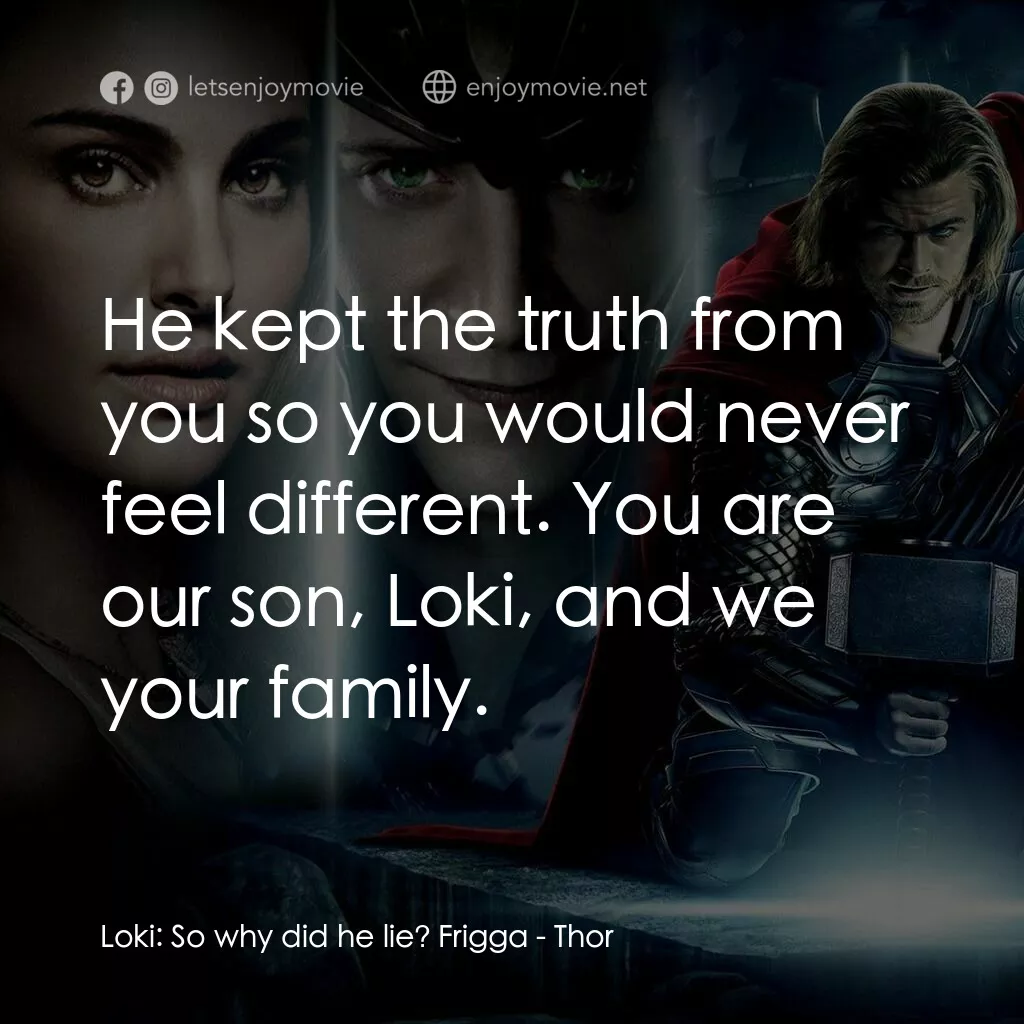雷神奇俠電影對白：Loki:  So why did he lie? Frigga:  He kept the truth from you so you would never 