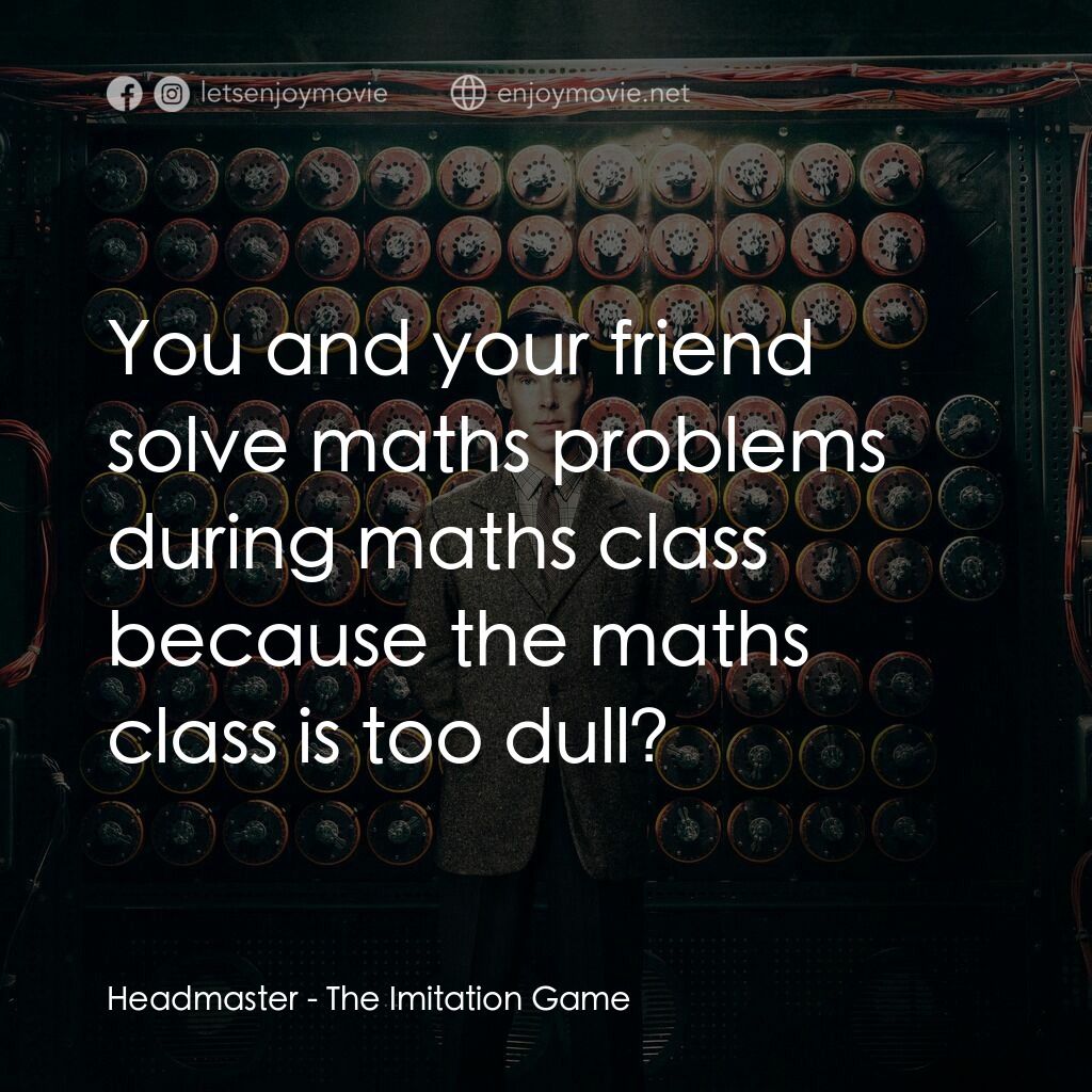 模仿遊戲電影對白：Headmaster:  You and your friend solve maths problems during maths class because 