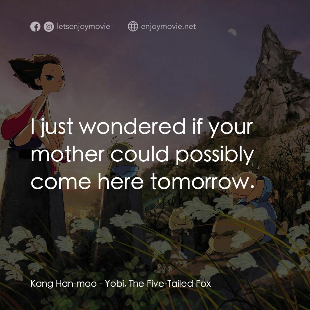 五尾狐電影對白：Kang Han-moo:  I just wondered if your mother could possibly come here tomorrow.