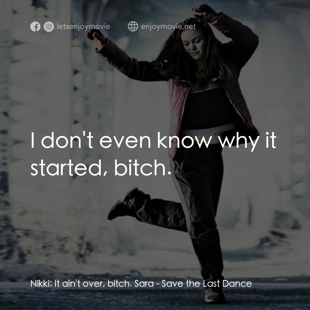 舞動激情電影對白：Nikki:  It ain't over, bitch. Sara:  I don't even know why it started, bitch.