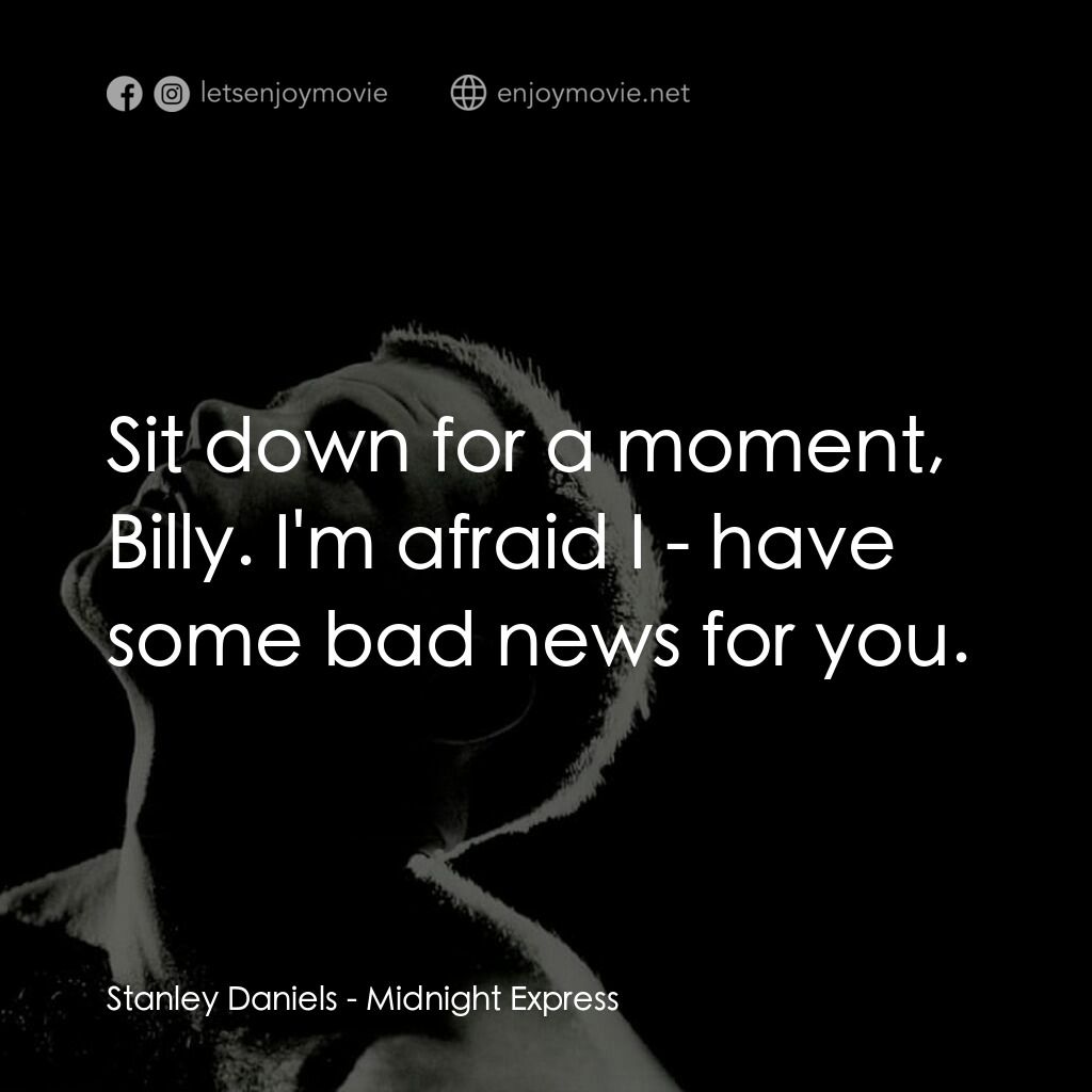 午夜快車電影對白：Stanley Daniels:  Sit down for a moment, Billy. I'm afraid I - have some bad news