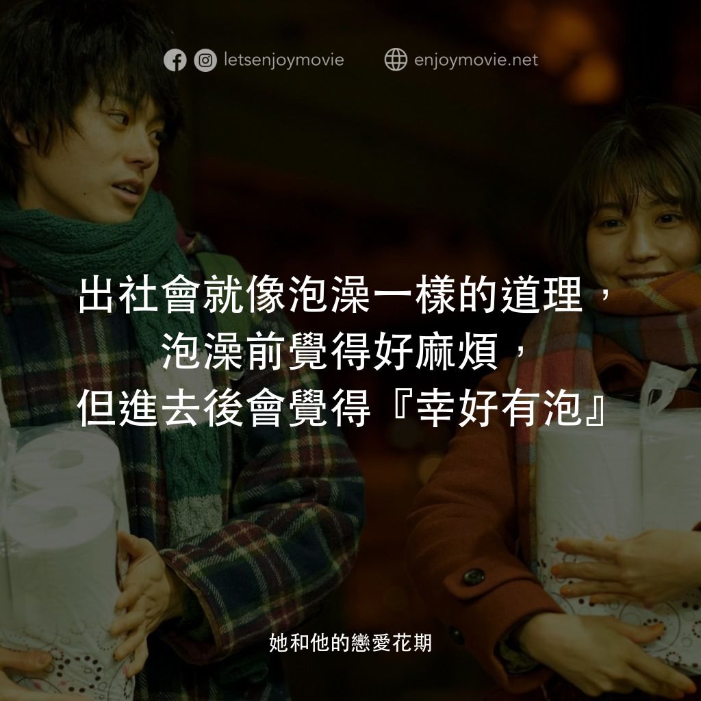 她和他的戀愛花期電影對白：出社會就像泡澡一樣的道理，泡澡前覺得好麻煩，但進去後會覺得『幸好有泡』