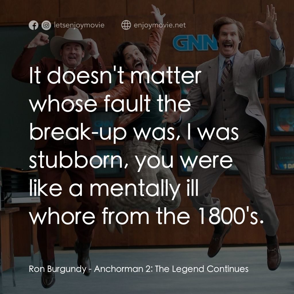 搶閘男主播 2：再起瘋雲電影對白：Ron Burgundy: It doesn't matter whose fault the break-up was, I was stubborn, you