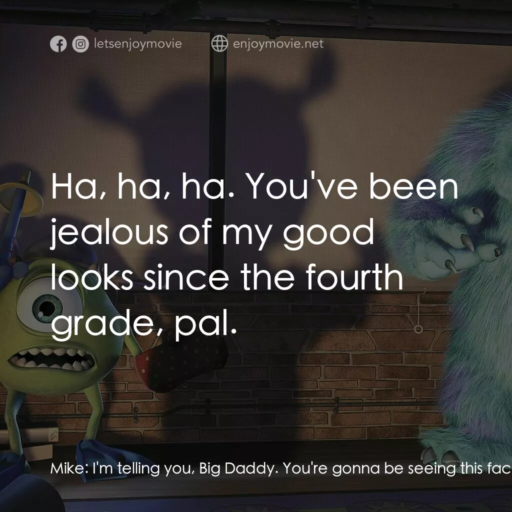 怪獸公司經典對白：Mike:  I'm telling you, Big Daddy. You're gonna be seeing this face on TV more often. Sulley: