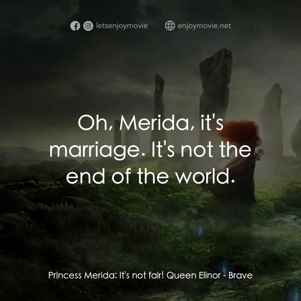 勇敢傳說電影對白：Princess Merida:  It's not fair! Queen Elinor:  Oh, Merida, it's marriage. It's n