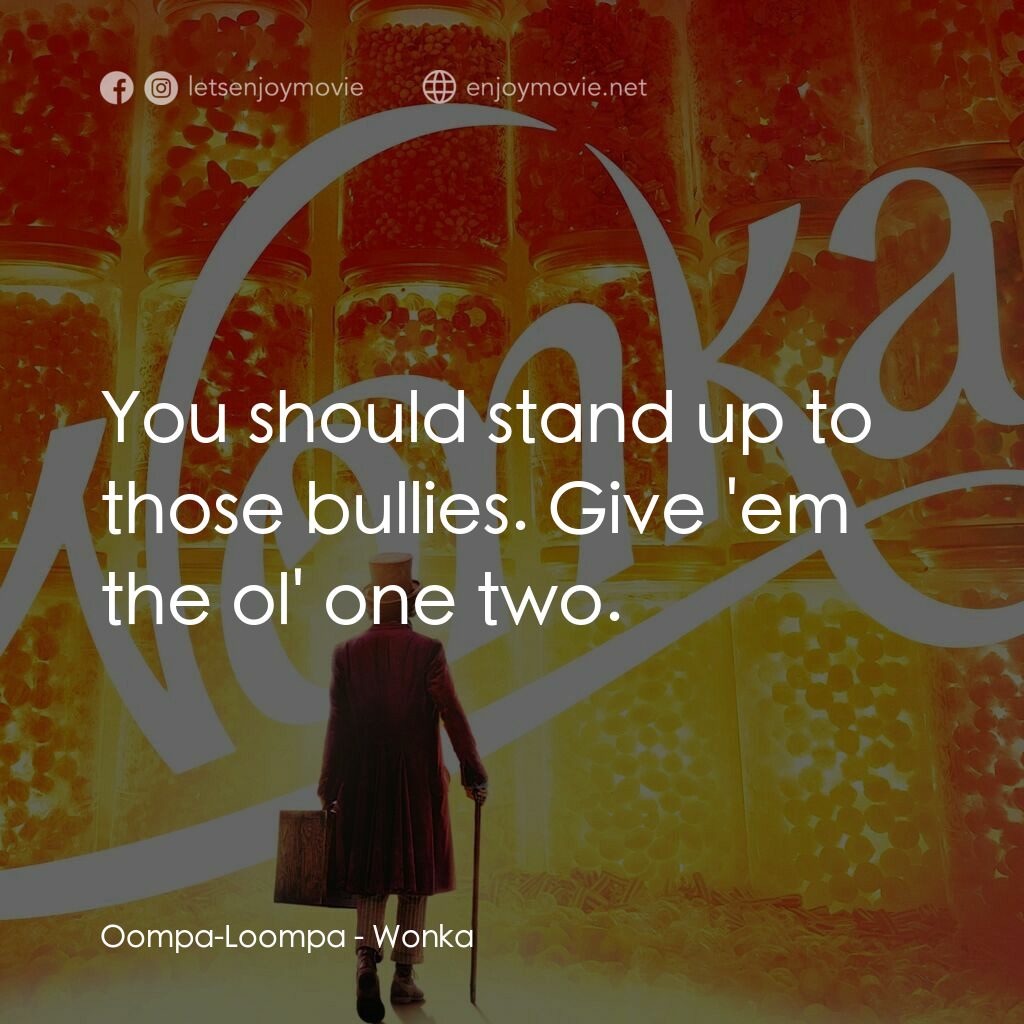 旺卡電影對白：Oompa-Loompa:  You should stand up to those bullies. Give 'em the ol' one two.