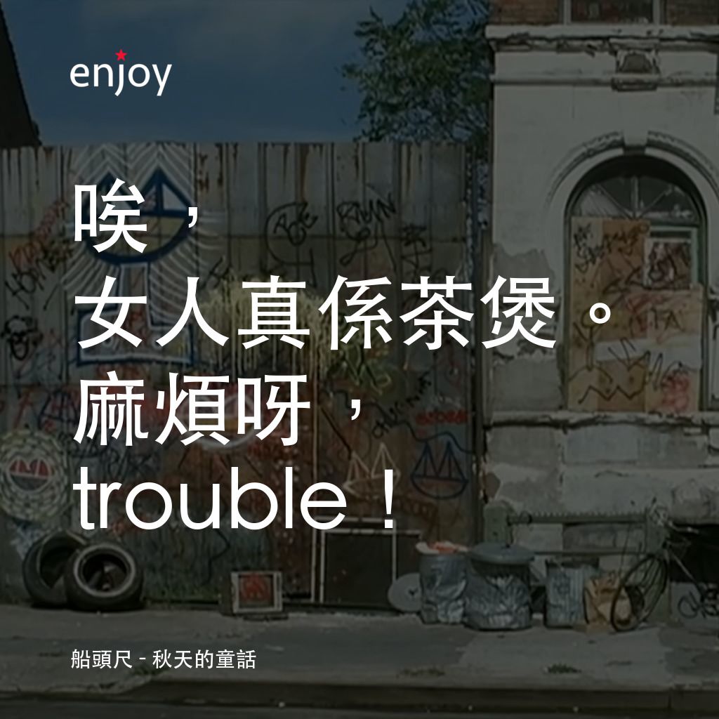 《秋天的童話》經典台詞：船頭尺：唉，女人真係茶煲。麻煩呀， trouble！