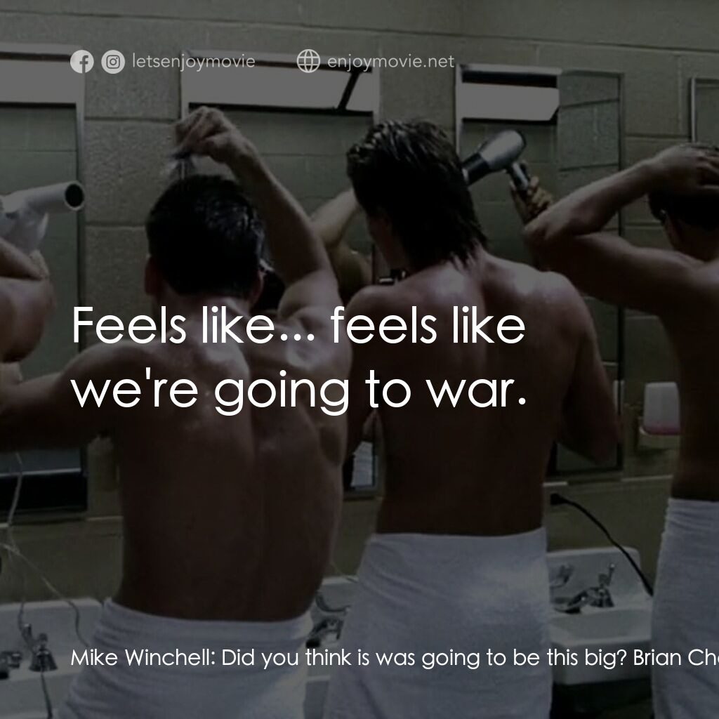 勝利之光電影對白：Mike Winchell:  Did you think is was going to be this big? Brian Chavez:  Yeah. M