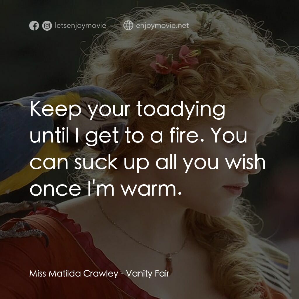 浮華新世界電影對白：Miss Matilda Crawley:  Keep your toadying until I get to a fire. You can suck up 