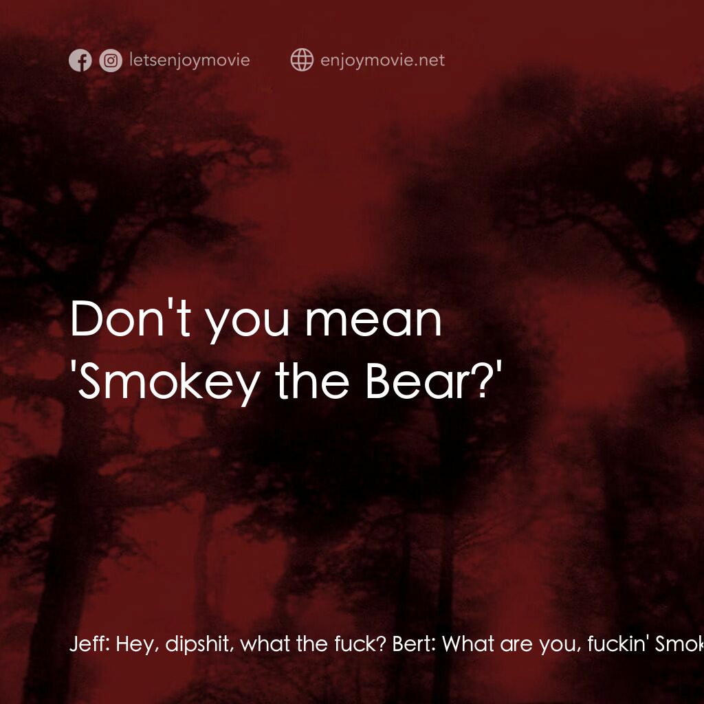 血肉森林電影對白：Jeff:  Hey, dipshit, what the fuck? Bert:  What are you, fuckin' Smokey the Clown
