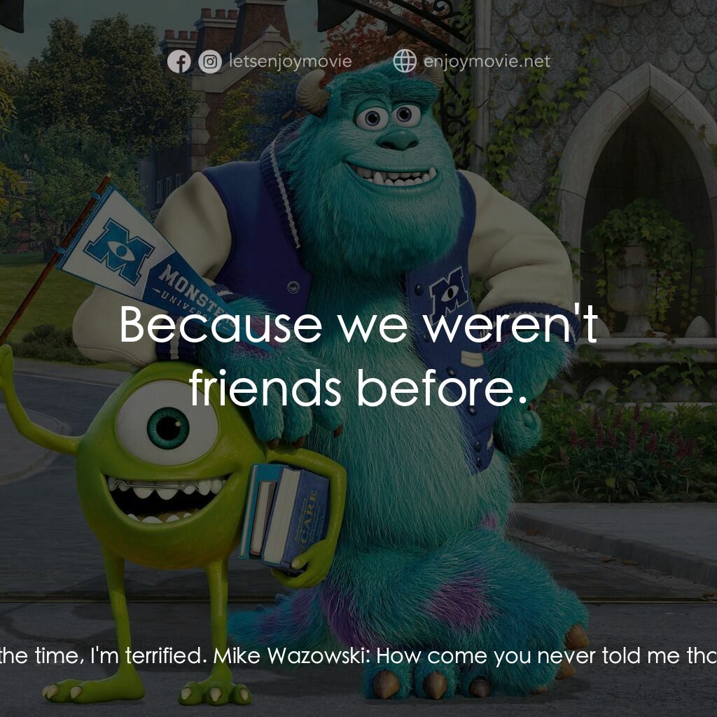 怪獸大學電影對白：Sulley:  I act scary, Mike. But most of the time, I'm terrified. Mike Wazowski:  