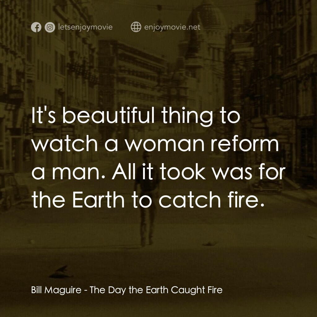 地球失火之日電影對白：Bill Maguire:  It's beautiful thing to watch a woman reform a man. All it took wa