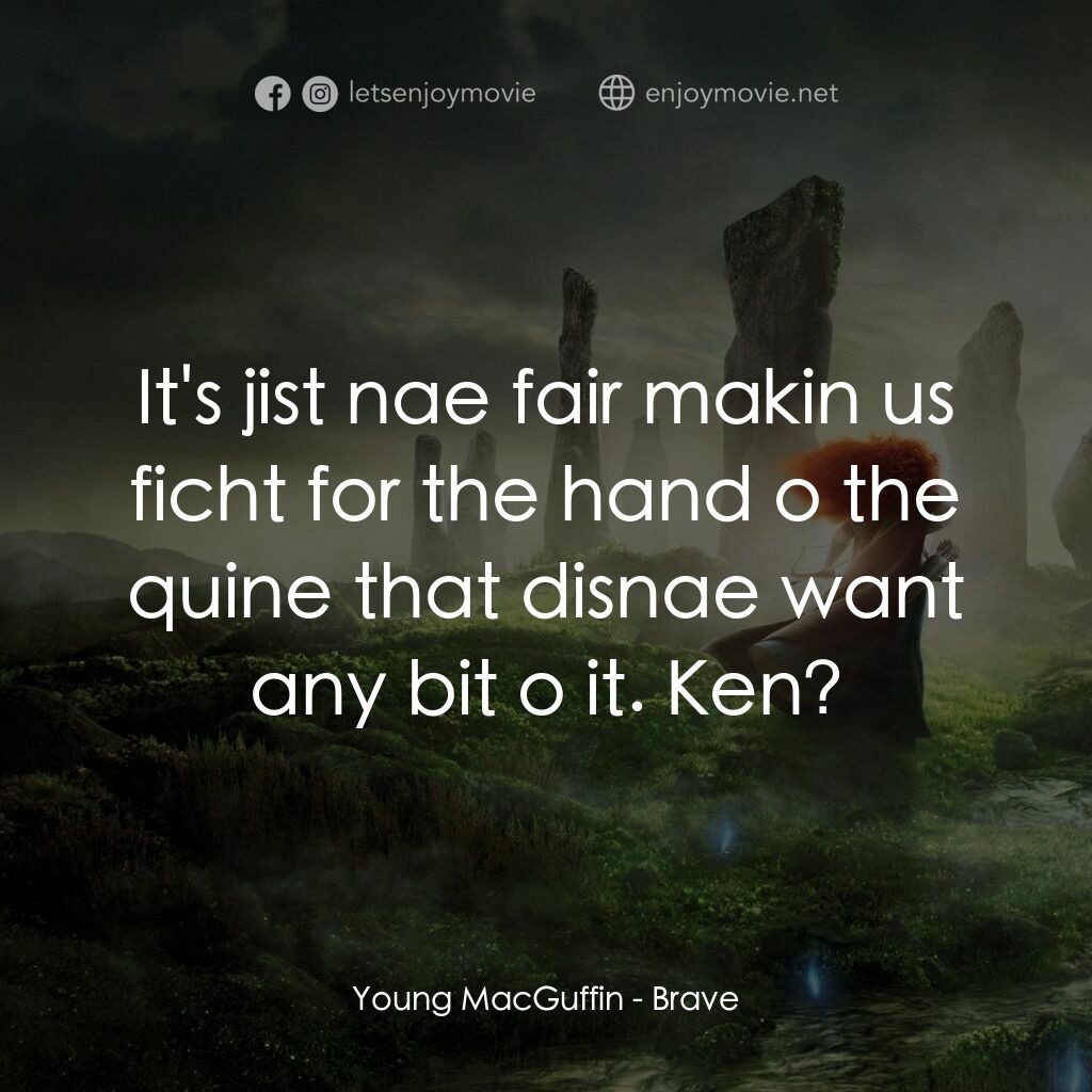 勇敢傳說電影對白：Young MacGuffin:  It's jist nae fair makin us ficht for the hand o the quine that