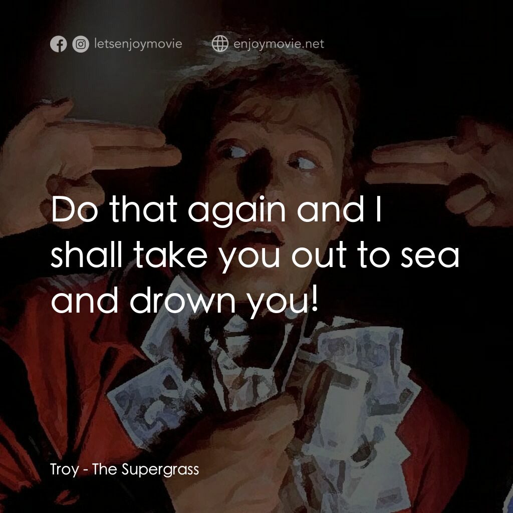 The Supergrass電影對白：Troy:  Do that again and I shall take you out to sea and drown you!