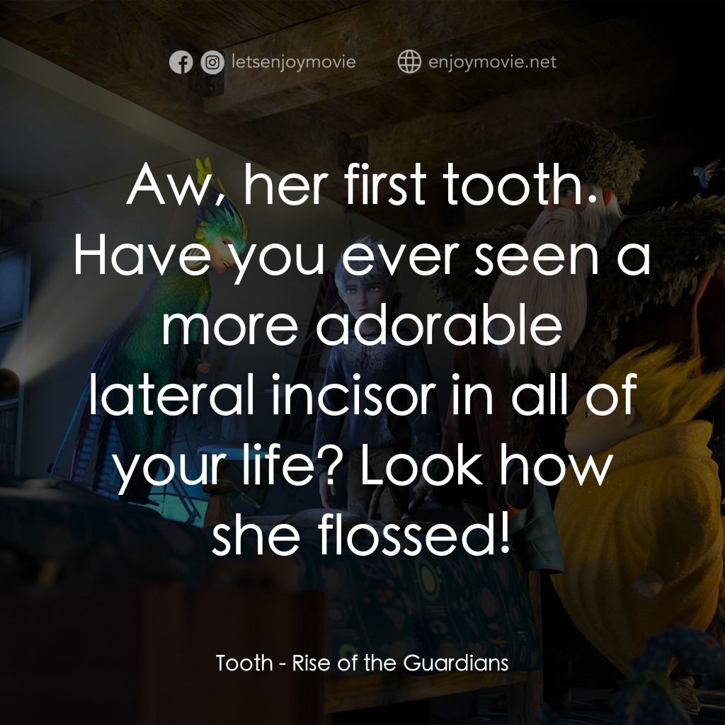 捍衛聯盟電影對白：Tooth: Aw, her first tooth. Have you ever seen a more adorable lateral incisor in