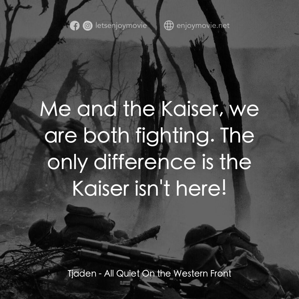 西線無戰事電影對白：Tjaden:  Me and the Kaiser, we are both fighting. The only difference is the Kais